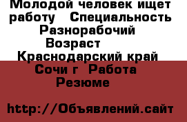 Молодой человек ищет работу › Специальность ­ Разнорабочий  › Возраст ­ 27 - Краснодарский край, Сочи г. Работа » Резюме   